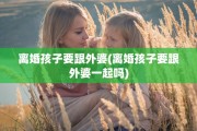 离婚孩子要跟外婆(离婚孩子要跟外婆一起吗)