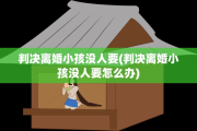 判决离婚小孩没人要(判决离婚小孩没人要怎么办)
