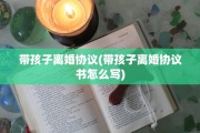 带孩子离婚协议(带孩子离婚协议书怎么写)