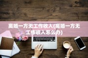 离婚一方无工作收入(离婚一方无工作收入怎么办)