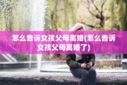 怎么告诉女孩父母离婚(怎么告诉女孩父母离婚了)