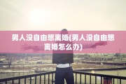 男人没自由想离婚(男人没自由想离婚怎么办)