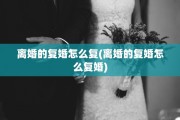 离婚的复婚怎么复(离婚的复婚怎么复婚)