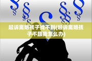 起诉离婚孩子找不到(起诉离婚孩子不跟我怎么办)