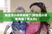 刚生完小孩就离婚了(刚生完小孩就离婚了怎么办)