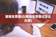 离婚生育登记(离婚生育登记怎么办理)