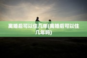 离婚后可以住几年(离婚后可以住几年吗)