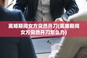 离婚期间女方突然开刀(离婚期间女方突然开刀怎么办)