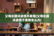 父母长期冷战但不离婚(父母长期冷战但不离婚怎么办)