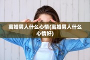 离婚男人什么心情(离婚男人什么心情好)