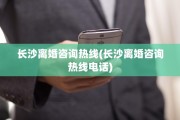 长沙离婚咨询热线(长沙离婚咨询热线电话)
