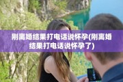 刚离婚结果打电话说怀孕(刚离婚结果打电话说怀孕了)