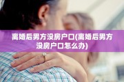 离婚后男方没房户口(离婚后男方没房户口怎么办)