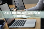 人死了要离婚怎么办(人死了还要办离婚吗)
