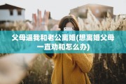 父母逼我和老公离婚(想离婚父母一直劝和怎么办)