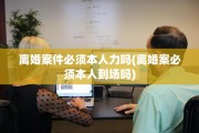 离婚案件必须本人力吗(离婚案必须本人到场吗)