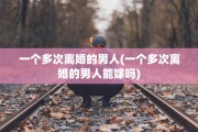 一个多次离婚的男人(一个多次离婚的男人能嫁吗)