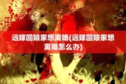 远嫁回娘家想离婚(远嫁回娘家想离婚怎么办)