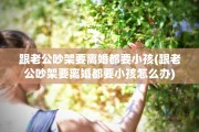 跟老公吵架要离婚都要小孩(跟老公吵架要离婚都要小孩怎么办)