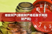 婚前财产(婚前财产婚后属于共同财产吗)