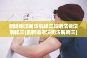 新婚姻法司法解释三婚姻法司法解释三(最新婚姻法司法解释三)