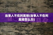 当事人不在判离婚(当事人不在判离婚怎么办)