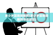 多少岁算晚婚晚育(多少岁算晚婚晚育法律规定)