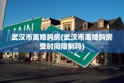 武汉市离婚购房(武汉市离婚购房受时间限制吗)