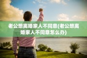 老公想离婚家人不同意(老公想离婚家人不同意怎么办)