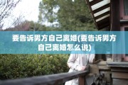 要告诉男方自己离婚(要告诉男方自己离婚怎么说)