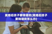 离婚后孩子要钱骚扰(离婚后孩子要钱骚扰怎么办)