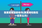 我要离婚跟着他吗(要离婚和我在一起怎么办)