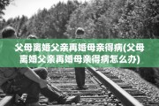 父母离婚父亲再婚母亲得病(父母离婚父亲再婚母亲得病怎么办)