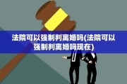 法院可以强制判离婚吗(法院可以强制判离婚吗现在)
