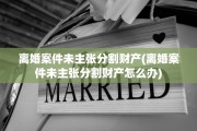 离婚案件未主张分割财产(离婚案件未主张分割财产怎么办)