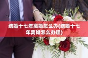 结婚十七年离婚怎么办(结婚十七年离婚怎么办理)