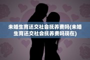 未婚生育还交社会抚养费吗(未婚生育还交社会抚养费吗现在)