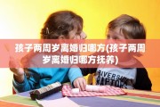 孩子两周岁离婚归哪方(孩子两周岁离婚归哪方抚养)