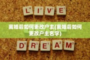 离婚后如何更改户主(离婚后如何更改户主名字)