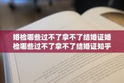 婚检哪些过不了拿不了结婚证婚检哪些过不了拿不了结婚证知乎(婚检什么不过不给领结婚证)