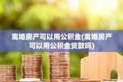 离婚房产可以用公积金(离婚房产可以用公积金贷款吗)