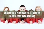 想离婚房子在他爸爸名下(离婚但是房子是他爸妈的名字)
