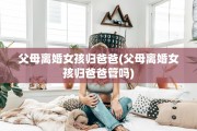 父母离婚女孩归爸爸(父母离婚女孩归爸爸管吗)