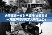 夫妻离婚一方财产转移(夫妻离婚一方财产转移男方父母怎么办)