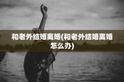 和老外结婚离婚(和老外结婚离婚怎么办)