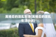 离婚后的混乱生活(离婚后的混乱生活小说)