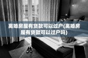 离婚房屋有贷款可以过户(离婚房屋有贷款可以过户吗)