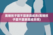 离婚孩子算不算家庭成员(离婚孩子算不算家庭成员呢)