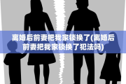 离婚后前妻把我家锁换了(离婚后前妻把我家锁换了犯法吗)