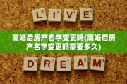 离婚后房产名字变更吗(离婚后房产名字变更吗需要多久)